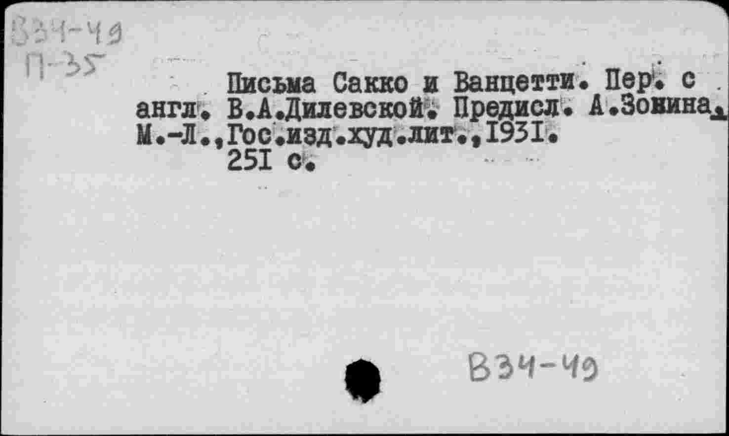 ﻿П-Зг
Письма Сакко и Ванцетти. Пер1, с англ. В.А.Дилевской; Предисл. А.Зовина М.-Л., Гос.изд .худ .лит., 1931.
251 с.
